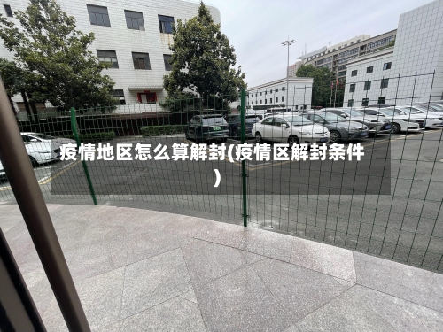 疫情地区怎么算解封(疫情区解封条件)