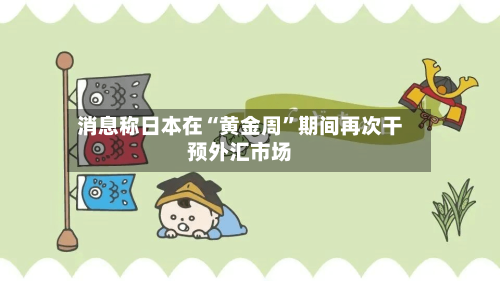 消息称日本在“黄金周”期间再次干预外汇市场