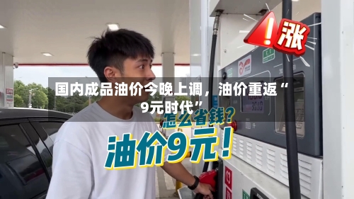 国内成品油价今晚上调，油价重返“9元时代”