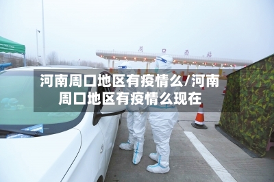 河南周口地区有疫情么/河南周口地区有疫情么现在