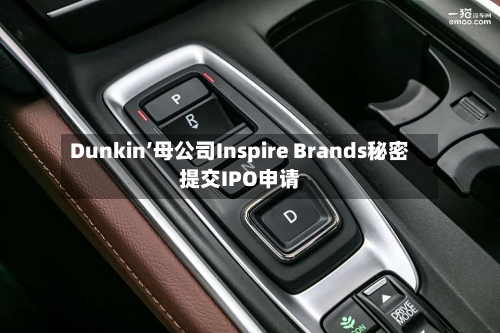 Dunkin’母公司Inspire Brands秘密提交IPO申请