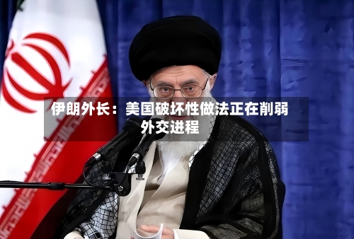 伊朗外长：美国破坏性做法正在削弱外交进程