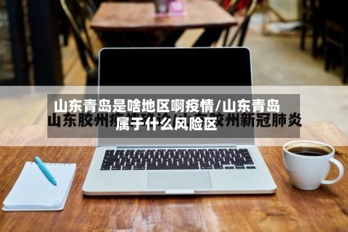 山东青岛是啥地区啊疫情/山东青岛属于什么风险区