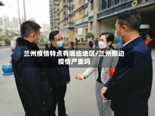 兰州疫情特点有哪些地区/兰州那边疫情严重吗
