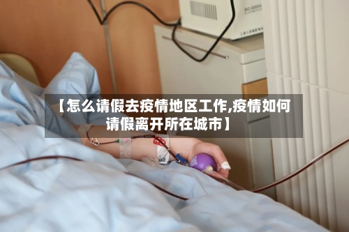 【怎么请假去疫情地区工作,疫情如何请假离开所在城市】