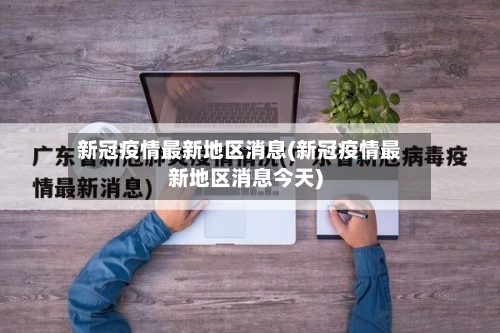 新冠疫情最新地区消息(新冠疫情最新地区消息今天)