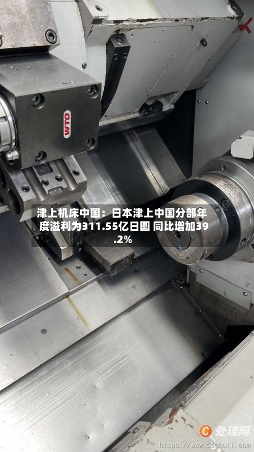 津上机床中国：日本津上中国分部年度溢利为311.55亿日圆 同比增加39.2%