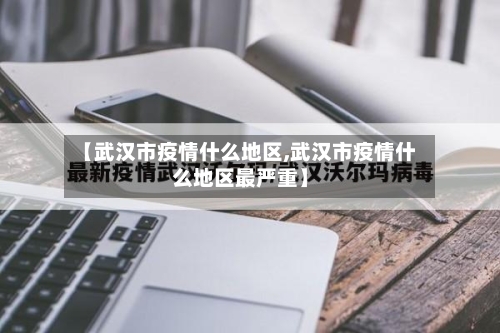 【武汉市疫情什么地区,武汉市疫情什么地区最严重】