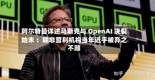 阿尔特曼详述马斯克与 OpenAI 决裂始末 ：称非营利机构当年近乎被弃之不顾