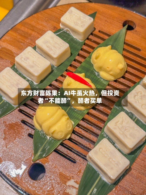 东方财富陈果：AI牛虽火热，但投资者“不能醉”，醉者买单