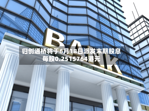 归创通桥将于6月18日派发末期股息每股0.2515764港元