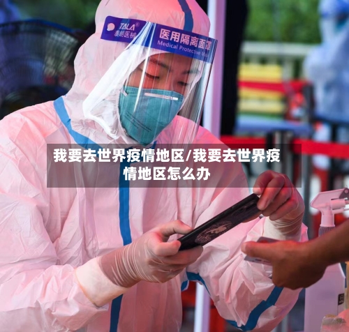 我要去世界疫情地区/我要去世界疫情地区怎么办