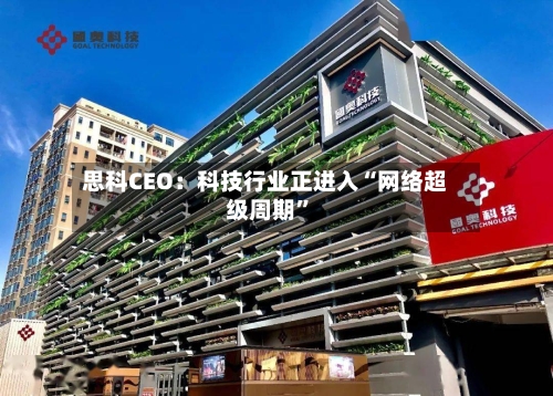 思科CEO:科技行业正进入“网络超级周期”