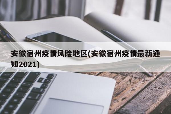 安徽宿州疫情风险地区(安徽宿州疫情最新通知2021)