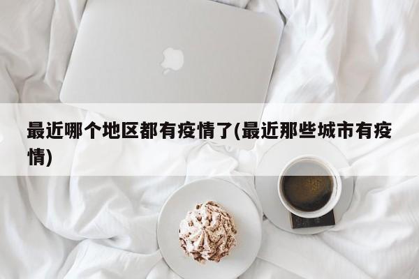 最近哪个地区都有疫情了(最近那些城市有疫情)
