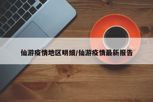 仙游疫情地区明细/仙游疫情最新报告