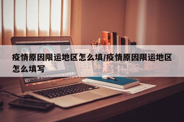 疫情原因限运地区怎么填/疫情原因限运地区怎么填写