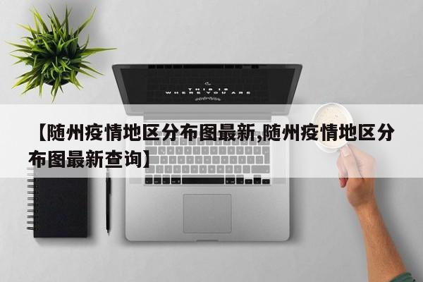 【随州疫情地区分布图最新,随州疫情地区分布图最新查询】