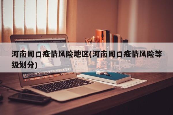 河南周口疫情风险地区(河南周口疫情风险等级划分)