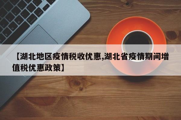 【湖北地区疫情税收优惠,湖北省疫情期间增值税优惠政策】