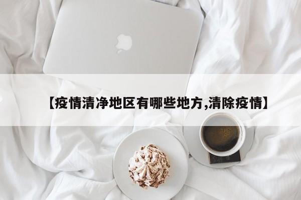 【疫情清净地区有哪些地方,清除疫情】