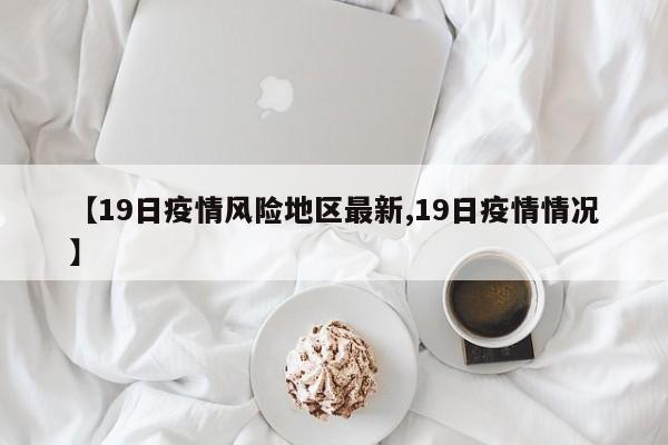 【19日疫情风险地区最新,19日疫情情况】