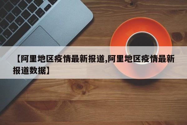 【阿里地区疫情最新报道,阿里地区疫情最新报道数据】