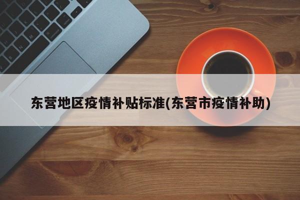 东营地区疫情补贴标准(东营市疫情补助)