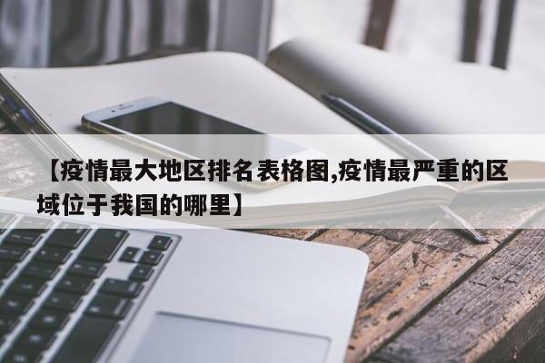 【疫情最大地区排名表格图,疫情最严重的区域位于我国的哪里】