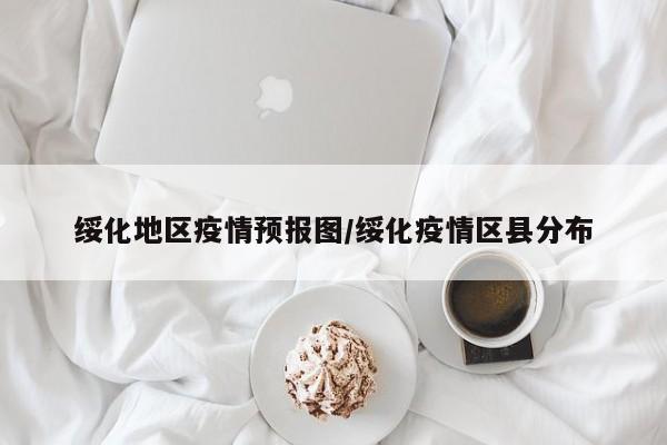 绥化地区疫情预报图/绥化疫情区县分布