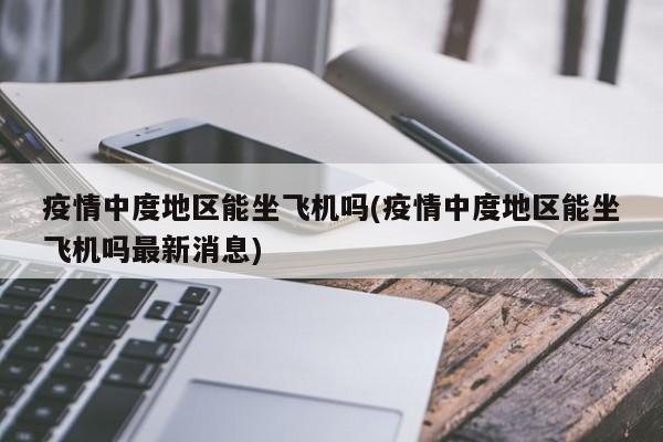 疫情中度地区能坐飞机吗(疫情中度地区能坐飞机吗最新消息)