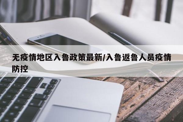 无疫情地区入鲁政策最新/入鲁返鲁人员疫情防控