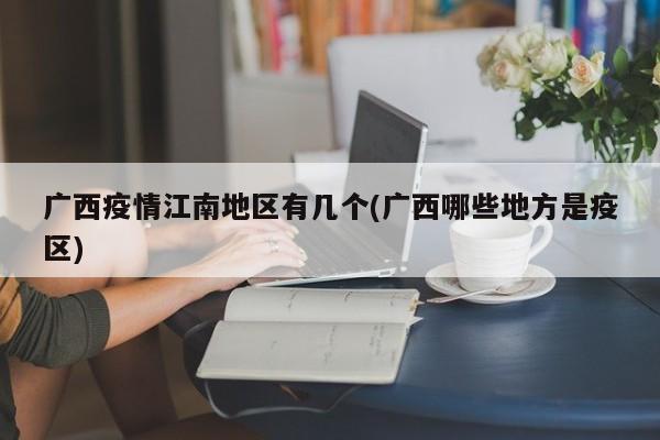广西疫情江南地区有几个(广西哪些地方是疫区)