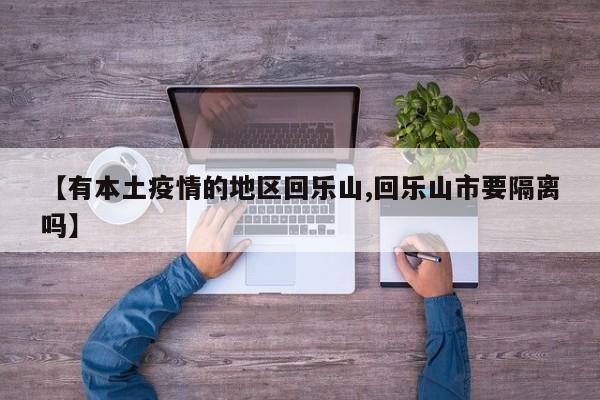 【有本土疫情的地区回乐山,回乐山市要隔离吗】