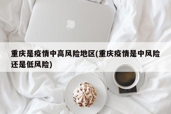 重庆是疫情中高风险地区(重庆疫情是中风险还是低风险)
