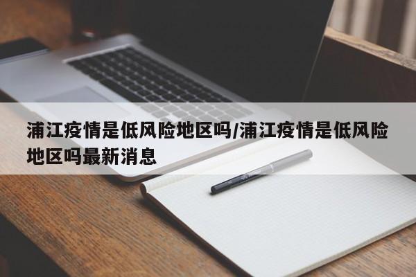浦江疫情是低风险地区吗/浦江疫情是低风险地区吗最新消息