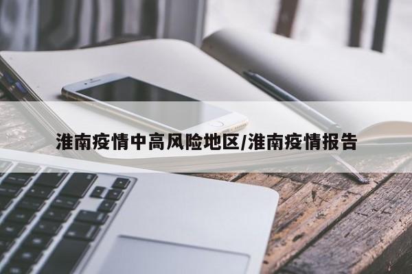淮南疫情中高风险地区/淮南疫情报告