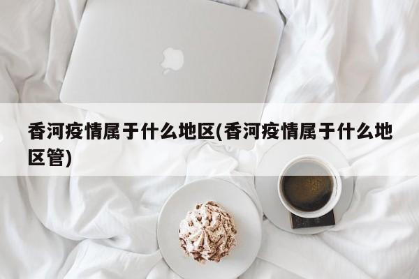 香河疫情属于什么地区(香河疫情属于什么地区管)