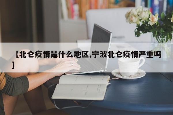 【北仑疫情是什么地区,宁波北仑疫情严重吗】