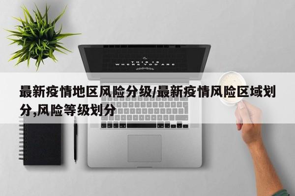最新疫情地区风险分级/最新疫情风险区域划分,风险等级划分