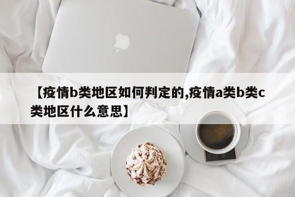 【疫情b类地区如何判定的,疫情a类b类c类地区什么意思】