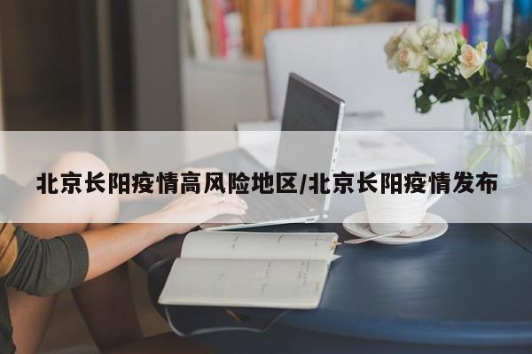 北京长阳疫情高风险地区/北京长阳疫情发布
