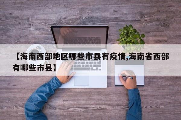 【海南西部地区哪些市县有疫情,海南省西部有哪些市县】