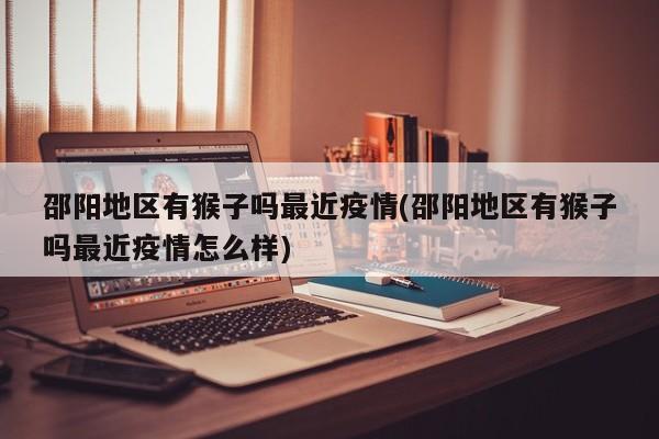 邵阳地区有猴子吗最近疫情(邵阳地区有猴子吗最近疫情怎么样)