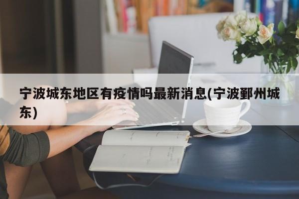 宁波城东地区有疫情吗最新消息(宁波鄞州城东)