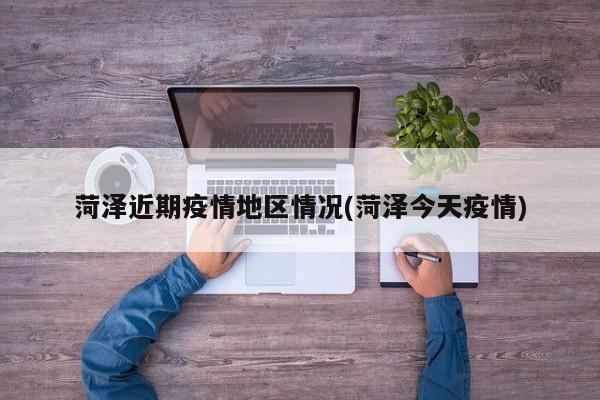 菏泽近期疫情地区情况(菏泽今天疫情)