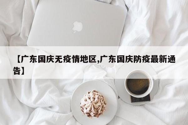 【广东国庆无疫情地区,广东国庆防疫最新通告】