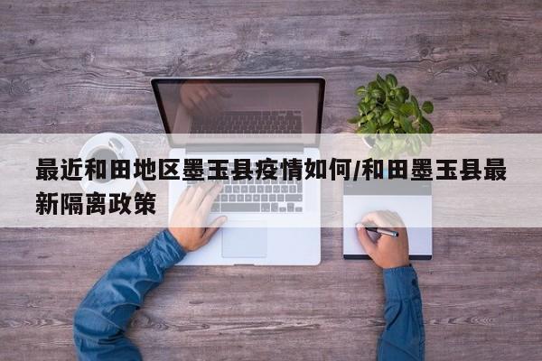 最近和田地区墨玉县疫情如何/和田墨玉县最新隔离政策