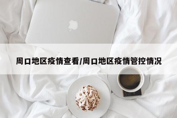 周口地区疫情查看/周口地区疫情管控情况