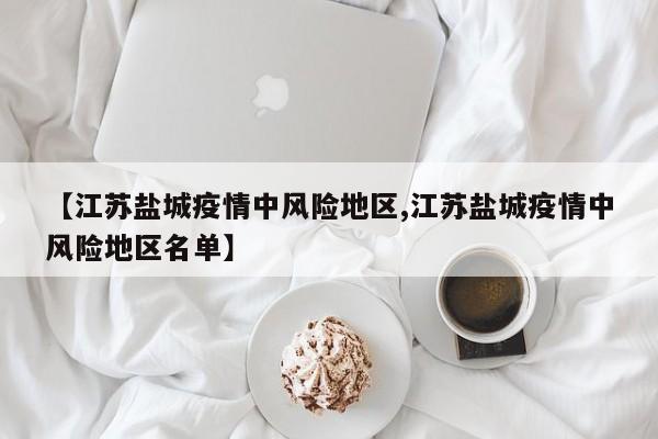 【江苏盐城疫情中风险地区,江苏盐城疫情中风险地区名单】